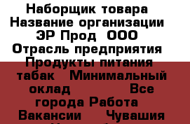 Наборщик товара › Название организации ­ ЭР-Прод, ООО › Отрасль предприятия ­ Продукты питания, табак › Минимальный оклад ­ 20 000 - Все города Работа » Вакансии   . Чувашия респ.,Новочебоксарск г.